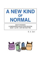 New kind of normal : back to basics a comprehensive survival guide for eating sugar -- gluten -- dairy and yeast free cover image