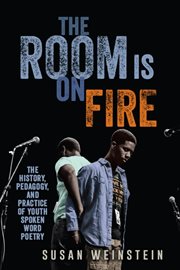 The room is on fire : the history, pedagogy, and practice of youth spoken word poetry cover image