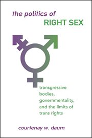The politics of right sex : transgressive bodies, governmentality,and the limits of trans rights cover image