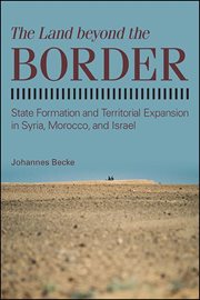 The Land Beyond the Border : State Formation and Territorial Expansion in Syria, Morocco, and Israel cover image