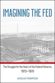 Imagining the Fed : the struggle for theheart of the Federal Reserve, 1913-1970 cover image