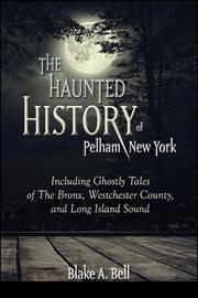 The haunted history of Pelham, New York : including ghostly tales of the Bronx, Westchester county, and Long Island Sound cover image