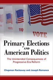PRIMARY ELECTIONS AND AMERICAN POLITICS : the unintended consequences of progressive era reform cover image
