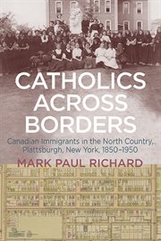 Catholics Across Borders : Canadian Immigrants in the North Country, Plattsburgh, New York, 1850–1950 cover image
