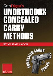 Gun digest's unorthodox concealed carry methods eshort. Special concealed holster carry techniques including off-body carry, groin carry and fanny pack hols cover image
