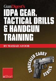 Gun Digest's IDPA Gear, Tactical Drills & Handgun Training : Train for stressfire with essential IDPA drills, handgun training advice, concealed carry tips & simulated CCW exercises cover image