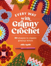 Every Way With Granny Crochet : 50 Shapes in Classic Granny Stitch cover image