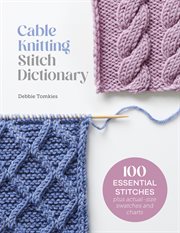Cable Knitting Stitch Dictionary : 100 Essential Stitches With Actual-Size Swatches and Charts cover image