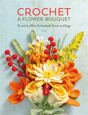 Crochet a Flower Bouquet : 35 Crochet Patterns For Handmade Flowers And Foliage cover image