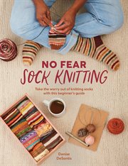 No Fear Sock Knitting : Take The Worry Out Of Sock Knitting With This Beginner's Guide cover image