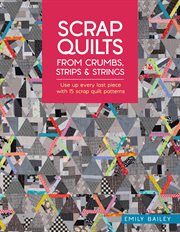 Scrap Quilts From Crumbs, Strips and Strings : Use Up Every Last Piece With 15 Scrap Quilt Patterns cover image