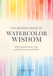 The Bedside Book of Watercolor Wisdom : 500 Practical Hints, Tips, And Solutions For All Artists cover image