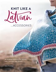 Knit like a latvian: accessories. 40 Knitting Patterns for Gloves, Hats, Scarves and Shawls cover image