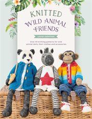 Knitted wild animal friends : over 40 knitting patterns for wild animal dolls, their clothes and accessories cover image