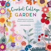 Crochet collage garden : 100 patterns for crochet flowers, plants and petals cover image