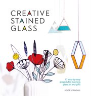 Creative stained glass : 17 step-by-step projects for stunning glass art and gifts cover image