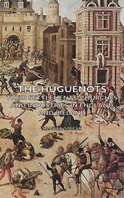 The Huguenots: their settlements, churches and industries in England and Ireland cover image
