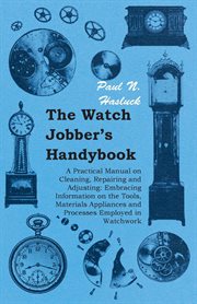 The watch jobber's handybook: a practical manual on cleaning, repairing & adjusting : embracing information on the tools, materials, appliances and processes employed in watchwork cover image