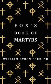 Fox's book of martyrs: a history of the lives, sufferings and triumphant deaths of the early Christian and the protestant martyrs cover image