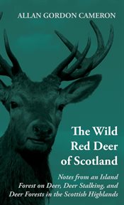 The wild red deer of Scotland : notes from an island forest on deer, deer stalking, and deer forests in the Scottish Highlands cover image