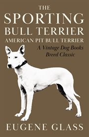 The sporting bull terrier : a book of general information valuable to owners, trainers, and breeders of bull terriers cover image