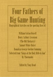 Four fathers of big game hunting : biographical sketches on the sporting lives of William Cotton Oswell, Henry Astbury Leveson (the Old Shekarry), Samuel White Baker, Roualeyn George Gordon Cumming cover image