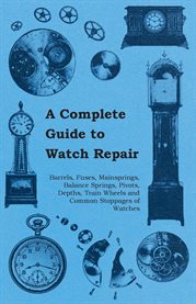 A Complete Guide to Watch Repair : Barrels, Fuses, Mainsprings, Balance Springs, Pivots, Depths, Train Wheels and Common Stoppages of W cover image