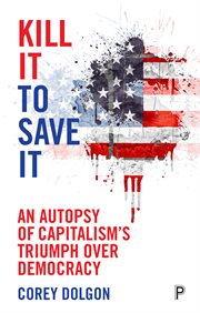 Kill it to save it : an autopsy of capitalism's triumph over democracy cover image