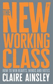 The new working class : how to win hearts, minds and votes cover image