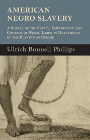 American Negro Slavery : A Survey Of The Supply, Employment And Control Of Negro Labor As Determined By The Plantation Regime cover image