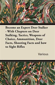 Become an Expert Deer Stalker : With Chapters on Deer Stalking, Tactics, Weapons of Choice, Ammunition, Deer Facts, Shooting Facts a cover image
