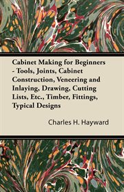 Cabinet making for beginners;: tools, joints, cabinet construction, veneering and inlaying, drawing, cutting lists, etc., timber, fittings, typical designs cover image