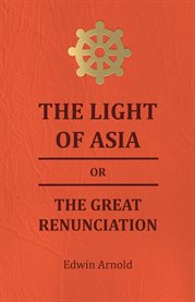 The Light of Asia or the Great Renunciation : Being the Life and Teaching of Gautama, Prince of India and Founder of Buddism cover image