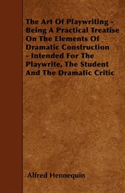 The art of playwriting : being a practical treatise on the elements of dramatic construction ; intended for the playwright, the student, and the dramatic critic cover image