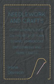 Needlework and Crafts : Every Woman's Book on the Arts of Plain Sewing, Embroidery, Dressmaking and Home Crafts cover image