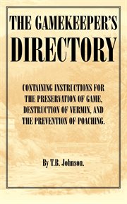 The gamekeeper's directory: containing instructions for the preservation of game, destruction of vermin, and the prevention of poaching, etc., etc cover image