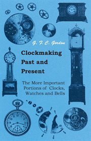 Clockmaking : past and present, with which is incorporated the more important portions of "Clocks, watches, and bells", by the late Lord Grimthorpe, relating to turret clocks and gravity escapements cover image