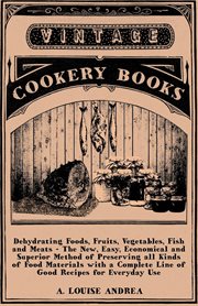 Dehydrating foods, fruits, vegetables, fish and meats : the new easy, economical and superior method of preserving all kinds of food materials, with a complete line of good recipes for everyday use cover image