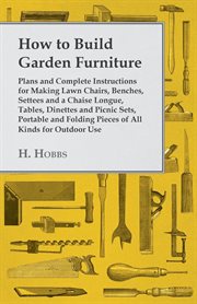 How to build garden furniture : Plans and complete instructions for making lawn chairs, benches, settees and a chaise longue, tables, dinettes and picnic sets, portable and folding pieces of all kinds for outdoor use cover image