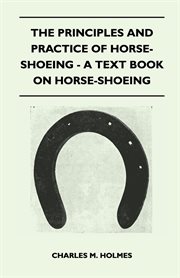 The principles and practice of horse-shoeing: a textbook by Charles M. Holmes. F.W.C.F cover image