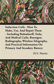 Induction Coils : How to Make, Use, and Repair Them - Including Ruhmkorff, Tesla, and Medical Coils, Roentgen, Radiogr cover image