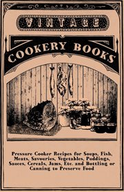 Pressure Cooker Recipes for Soups. and Bottling or Canning to Preserve Food, Fish, Meats, Savouries, Vegetables, Puddings, Sauces, Cereals, Jams, Etc. and Bottling or Canning to Preserve Food cover image