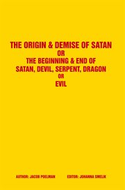 The origin & demise of satan. Or the Beginning & End of Satan, Devil, Serpent, Dragon or Evil cover image