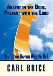 Absent in the body, present with the lord. What Really Happens When We Die? cover image