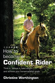 How to become a confident rider : think it, believe it, take action and achieve your horsemanship goals cover image