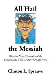 All hail the messiah. Why Fox News Channel and the Conservative Clan Couldn't Crucify Him! cover image