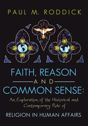 Faith reason and common sense : an exploration of the historical and contemporary role of religion in human affairs cover image