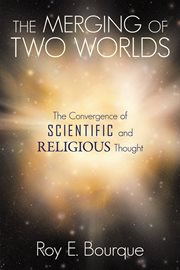 The Merging of Two Worlds : The Convergence of Scientific and Religious Thought cover image