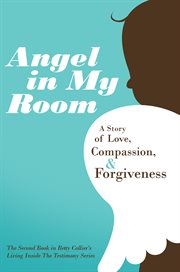 Angel in my room. A Story of Love, Compassion, and Forgiveness cover image