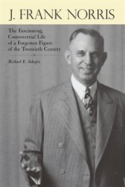 J. Frank Norris : The Fascinating, Controversial Life of a Forgotten Figure of the Twentieth Century cover image